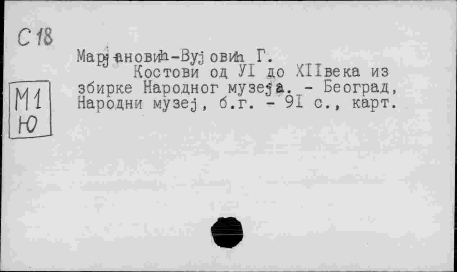 ﻿Mapg анов^-Byj ові4і Г.
Костови од УІ до ХІІвека из збирке Народног музед'а. - Београд, Народни музед, б.г. - 91 с., карт.